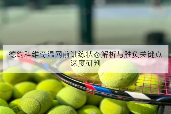 德约科维奇温网前训练状态解析与胜负关键点深度研判